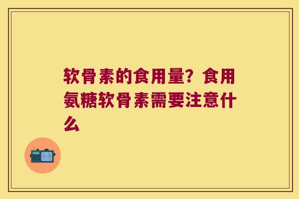 软骨素的食用量?食用氨糖软骨素需要注意什么 软骨素的食用量?食用氨糖软骨素需要注意什么