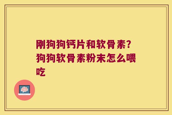 刚狗狗钙片和软骨素?狗狗软骨素粉末怎么喂吃 刚狗狗钙片和软骨素?狗狗软骨素粉末怎么喂吃