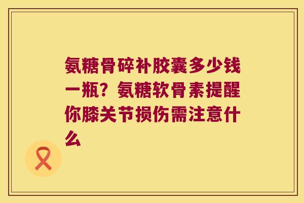 氨糖骨碎补胶囊多少钱一瓶？氨糖软骨素提醒你膝关节损伤需注意什么