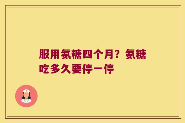 服用氨糖四个月？氨糖吃多久要停一停