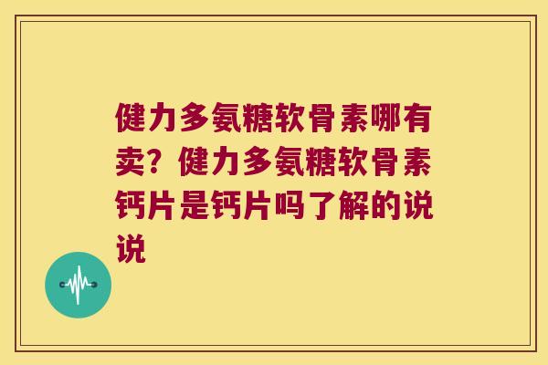 健力多氨糖软骨素哪有卖?健力多氨糖软骨素钙片是钙片吗了解的说说 健力多氨糖软骨素哪有卖?健力多氨糖软骨素钙片是钙片吗了解的说说