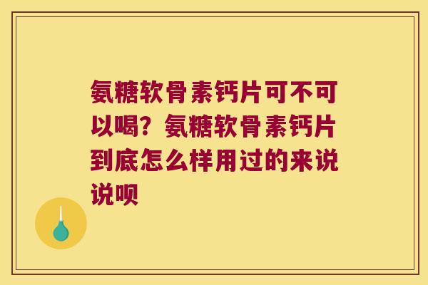 氨糖软骨素钙片可不可以喝?氨糖软骨素钙片到底怎么样用过的来说说呗 氨糖软骨素钙片可不可以喝?氨糖软骨素钙片到底怎么样用过的来说说呗