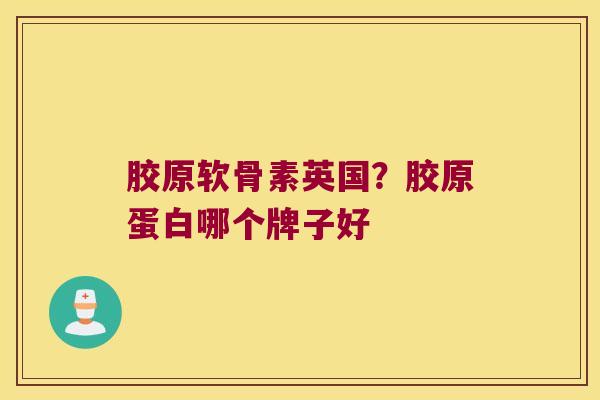 胶原软骨素英国？胶原蛋白哪个牌子好