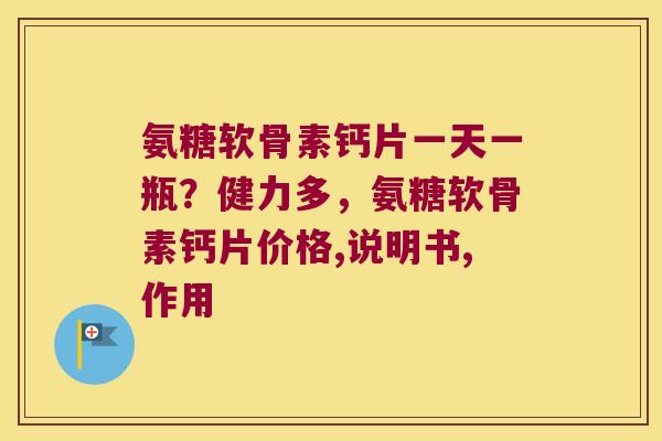 氨糖软骨素钙片一天一瓶？健力多，氨糖软骨素钙片价格,说明书,作用