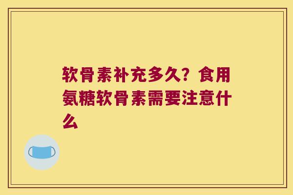 软骨素补充多久？食用氨糖软骨素需要注意什么