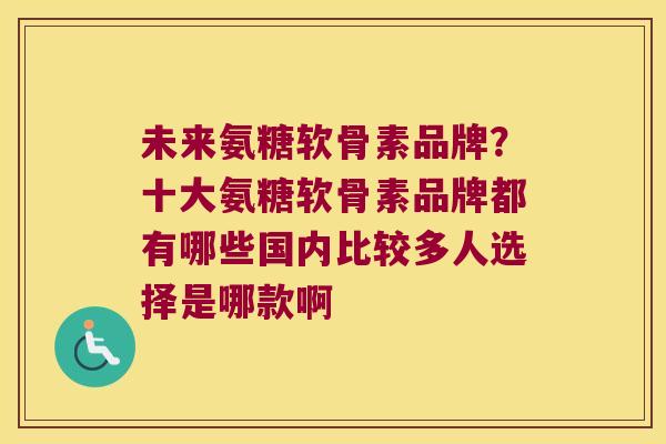 未来氨糖软骨素品牌?十大氨糖软骨素品牌都有哪些国内比较多人选择是哪款啊 未来氨糖软骨素品牌?十大氨糖软骨素品牌都有哪些国内比较多人选择是哪款啊