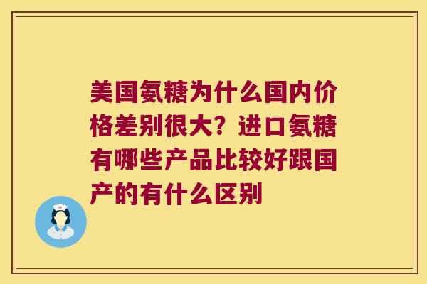 美国氨糖为什么国内价格差别很大?进口氨糖有哪些产品比较好跟国产的有什么区别 美国氨糖为什么国内价格差别很大?进口氨糖有哪些产品比较好跟国产的有什么区别