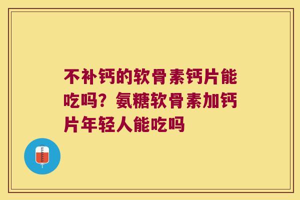 不补钙的软骨素钙片能吃吗?氨糖软骨素加钙片年轻人能吃吗 不补钙的软骨素钙片能吃吗?氨糖软骨素加钙片年轻人能吃吗