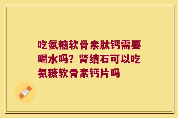 吃氨糖软骨素肽钙需要喝水吗?结石可以吃氨糖软骨素钙片吗 吃氨糖软骨素肽钙需要喝水吗?结石可以吃氨糖软骨素钙片吗