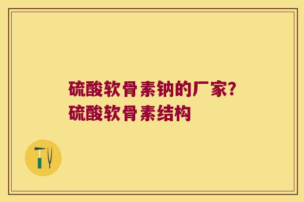 硫酸软骨素钠的厂家?硫酸软骨素结构 硫酸软骨素钠的厂家?硫酸软骨素结构