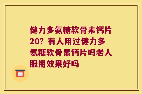 健力多氨糖软骨素钙片20?有人用过健力多氨糖软骨素钙片吗老人服用效果好吗 健力多氨糖软骨素钙片20?有人用过健力多氨糖软骨素钙片吗老人服用效果好吗