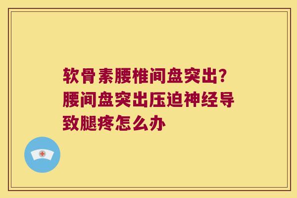 软骨素腰椎间盘突出?腰间盘突出压迫导致腿疼怎么办 软骨素腰椎间盘突出?腰间盘突出压迫导致腿疼怎么办