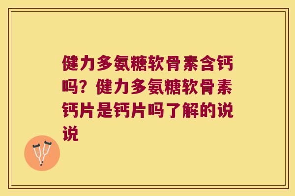 健力多氨糖软骨素含钙吗?健力多氨糖软骨素钙片是钙片吗了解的说说 健力多氨糖软骨素含钙吗?健力多氨糖软骨素钙片是钙片吗了解的说说