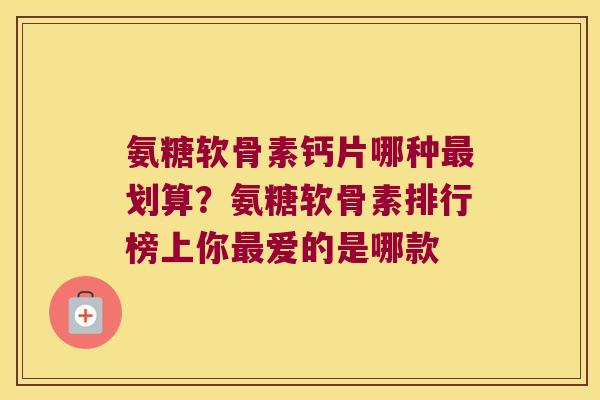 氨糖软骨素钙片哪种划算?氨糖软骨素排行榜上你爱的是哪款 氨糖软骨素钙片哪种划算?氨糖软骨素排行榜上你爱的是哪款