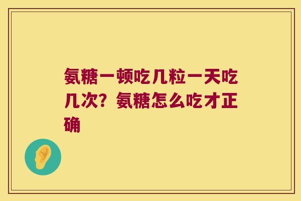 氨糖一顿吃几粒一天吃几次?氨糖怎么吃才正确 氨糖一顿吃几粒一天吃几次?氨糖怎么吃才正确
