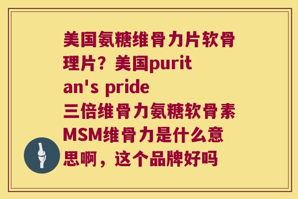 美国氨糖维骨力片软骨理片?美国puritan's pride三倍维骨力氨糖软骨素MSM维骨力是什么意思啊,这个品牌好吗 美国氨糖维骨力片软骨理片?美国puritan's pride三倍维骨力氨糖软骨素MSM维骨力是什么意思啊,这个品牌好吗