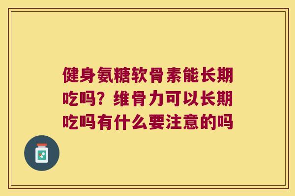 健身氨糖软骨素能长期吃吗?维骨力可以长期吃吗有什么要注意的吗 健身氨糖软骨素能长期吃吗?维骨力可以长期吃吗有什么要注意的吗