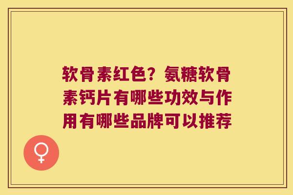 软骨素红色?氨糖软骨素钙片有哪些功效与作用有哪些品牌可以推荐 软骨素红色?氨糖软骨素钙片有哪些功效与作用有哪些品牌可以推荐