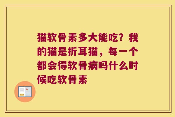 猫软骨素多大能吃?我的猫是折耳猫,每一个都会得软骨吗什么时候吃软骨素 猫软骨素多大能吃?我的猫是折耳猫,每一个都会得软骨吗什么时候吃软骨素