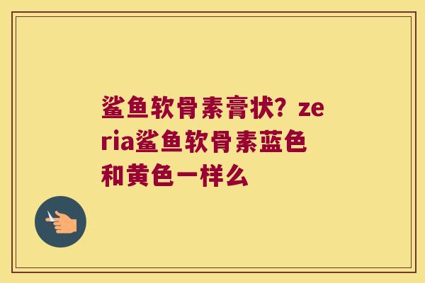 鲨鱼软骨素膏状？zeria鲨鱼软骨素蓝色和黄色一样么