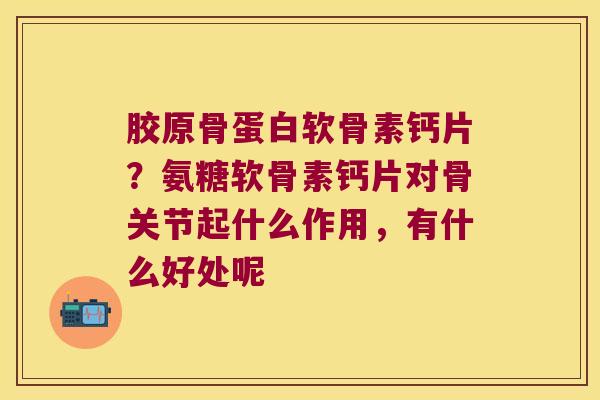 胶原骨蛋白软骨素钙片？氨糖软骨素钙片对骨关节起什么作用，有什么好处呢