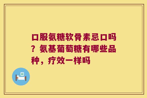 口服氨糖软骨素忌口吗?氨基葡萄糖有哪些品种,疗效一样吗 口服氨糖软骨素忌口吗?氨基葡萄糖有哪些品种,疗效一样吗