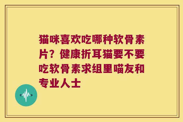 猫咪喜欢吃哪种软骨素片?健康折耳猫要不要吃软骨素求组里喵友和专业人士 猫咪喜欢吃哪种软骨素片?健康折耳猫要不要吃软骨素求组里喵友和专业人士