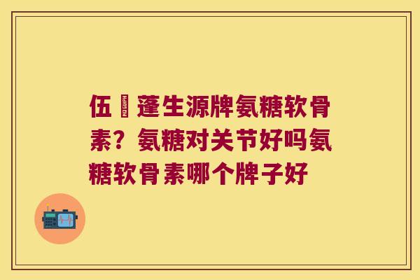 伍蓇蓬生源牌氨糖软骨素?氨糖对关节好吗氨糖软骨素哪个牌子好 伍蓇蓬生源牌氨糖软骨素?氨糖对关节好吗氨糖软骨素哪个牌子好