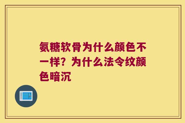 氨糖软骨为什么颜色不一样？为什么法令纹颜色暗沉