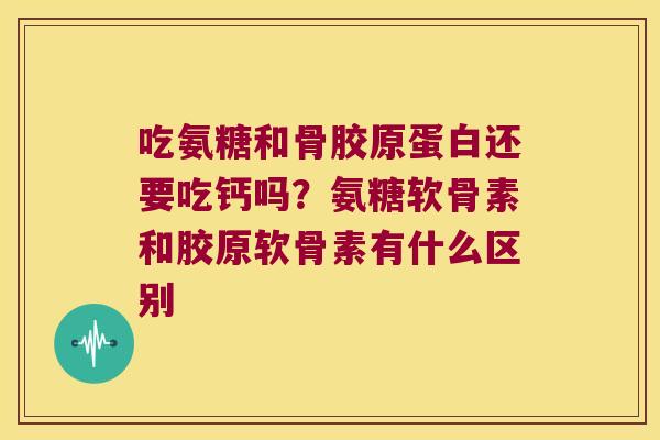 吃氨糖和骨胶原蛋白还要吃钙吗？氨糖软骨素和胶原软骨素有什么区别