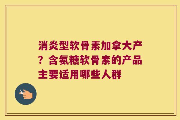 型软骨素加拿大产？含氨糖软骨素的产品主要适用哪些人群