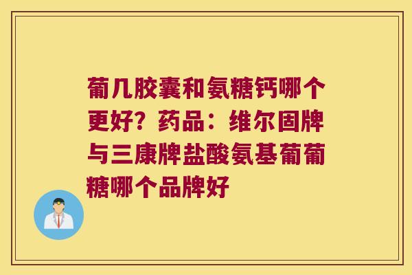 葡几胶囊和氨糖钙哪个更好?药品:维尔固牌与三康牌盐酸氨基葡葡糖哪个品牌好 葡几胶囊和氨糖钙哪个更好?药品:维尔固牌与三康牌盐酸氨基葡葡糖哪个品牌好