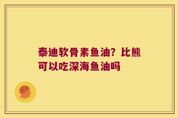 泰迪软骨素鱼油？比熊可以吃深海鱼油吗
