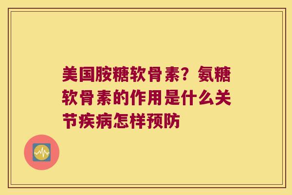 美国胺糖软骨素?氨糖软骨素的作用是什么关节怎样 美国胺糖软骨素?氨糖软骨素的作用是什么关节怎样