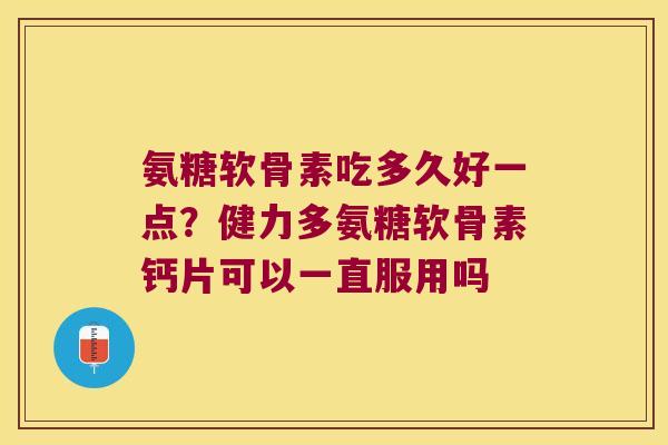 氨糖软骨素吃多久好一点?健力多氨糖软骨素钙片可以一直服用吗 氨糖软骨素吃多久好一点?健力多氨糖软骨素钙片可以一直服用吗