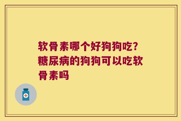 软骨素哪个好狗狗吃？的狗狗可以吃软骨素吗