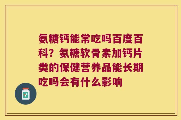 氨糖钙能常吃吗百度百科?氨糖软骨素加钙片类的保健营养品能长期吃吗会有什么影响 氨糖钙能常吃吗百度百科?氨糖软骨素加钙片类的保健营养品能长期吃吗会有什么影响