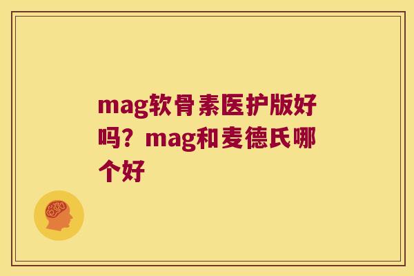 mag软骨素医护版好吗？mag和麦德氏哪个好