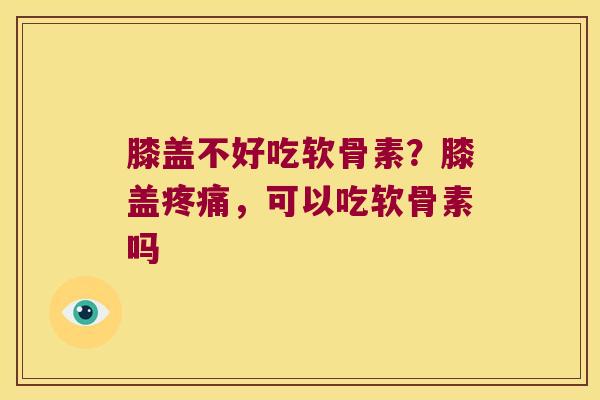 膝盖不好吃软骨素?膝盖,可以吃软骨素吗 膝盖不好吃软骨素?膝盖,可以吃软骨素吗