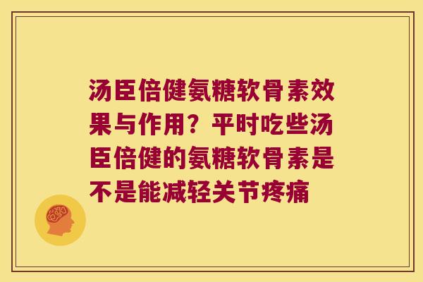 汤臣倍健氨糖软骨素效果与作用?平时吃些汤臣倍健的氨糖软骨素是不是能减轻关节 汤臣倍健氨糖软骨素效果与作用?平时吃些汤臣倍健的氨糖软骨素是不是能减轻关节