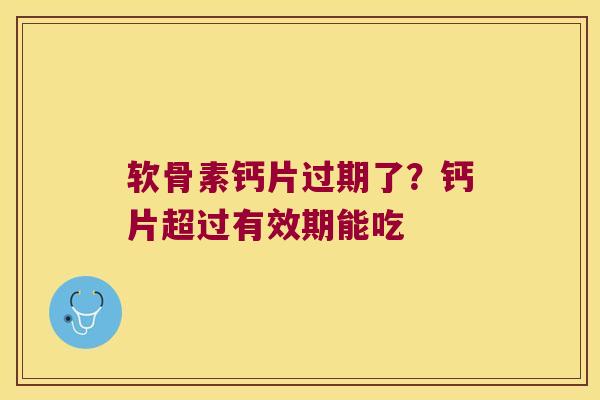 软骨素钙片过期了？钙片超过有效期能吃