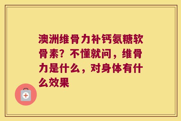 澳洲维骨力补钙氨糖软骨素?不懂就问,维骨力是什么,对身体有什么效果 澳洲维骨力补钙氨糖软骨素?不懂就问,维骨力是什么,对身体有什么效果