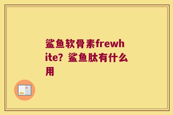 鲨鱼软骨素frewhite？鲨鱼肽有什么用