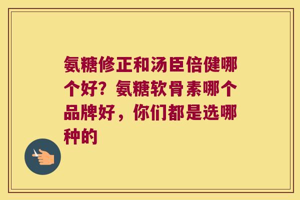 氨糖修正和汤臣倍健哪个好？氨糖软骨素哪个品牌好，你们都是选哪种的