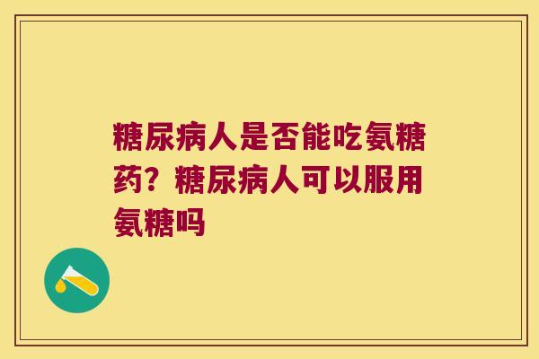 人是否能吃氨糖药？人可以服用氨糖吗