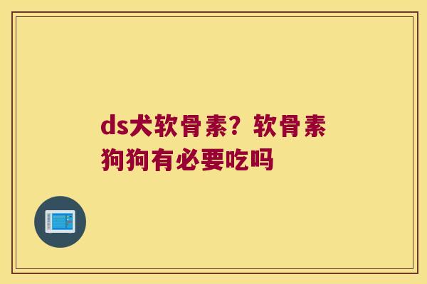 ds犬软骨素?软骨素狗狗有必要吃吗 ds犬软骨素?软骨素狗狗有必要吃吗