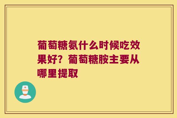 葡萄糖氨什么时候吃效果好?葡萄糖胺主要从哪里提取 葡萄糖氨什么时候吃效果好?葡萄糖胺主要从哪里提取