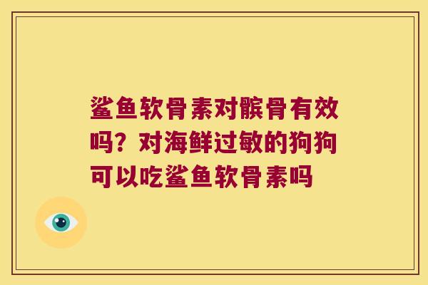 鲨鱼软骨素对髌骨有效吗?对海鲜的狗狗可以吃鲨鱼软骨素吗 鲨鱼软骨素对髌骨有效吗?对海鲜的狗狗可以吃鲨鱼软骨素吗