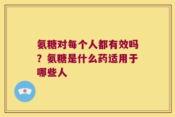 氨糖对每个人都有效吗?氨糖是什么药适用于哪些人 氨糖对每个人都有效吗?氨糖是什么药适用于哪些人