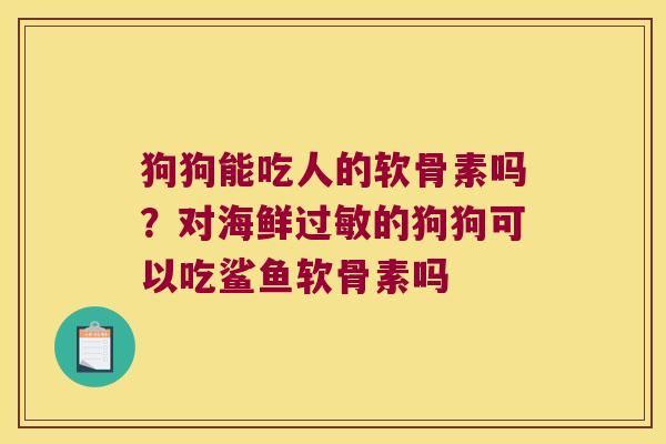 狗狗能吃人的软骨素吗?对海鲜的狗狗可以吃鲨鱼软骨素吗 狗狗能吃人的软骨素吗?对海鲜的狗狗可以吃鲨鱼软骨素吗